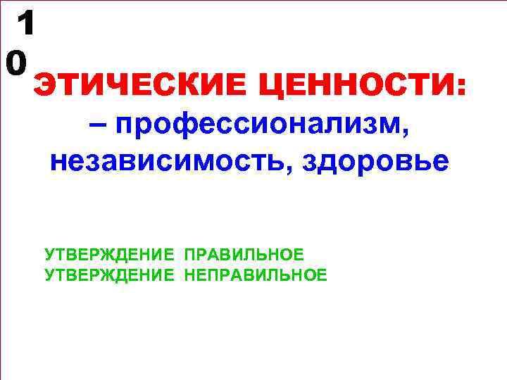 1 0 ЭТИЧЕСКИЕ ЦЕННОСТИ: – профессионализм, независимость, здоровье УТВЕРЖДЕНИЕ ПРАВИЛЬНОЕ УТВЕРЖДЕНИЕ НЕПРАВИЛЬНОЕ 