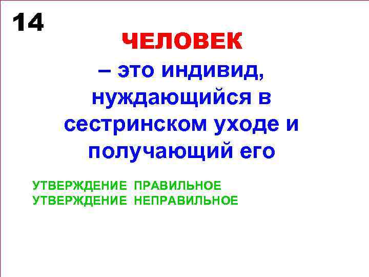 14 ЧЕЛОВЕК – это индивид, нуждающийся в сестринском уходе и получающий его УТВЕРЖДЕНИЕ ПРАВИЛЬНОЕ