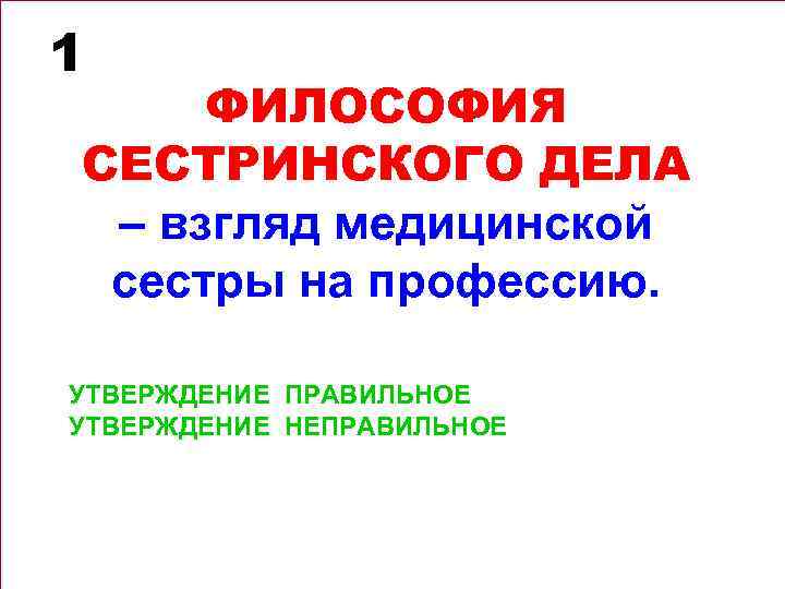 1 ФИЛОСОФИЯ СЕСТРИНСКОГО ДЕЛА – взгляд медицинской сестры на профессию. УТВЕРЖДЕНИЕ ПРАВИЛЬНОЕ УТВЕРЖДЕНИЕ НЕПРАВИЛЬНОЕ