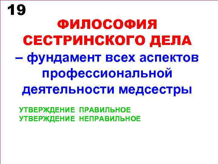 19 ФИЛОСОФИЯ СЕСТРИНСКОГО ДЕЛА – фундамент всех аспектов профессиональной деятельности медсестры УТВЕРЖДЕНИЕ ПРАВИЛЬНОЕ УТВЕРЖДЕНИЕ