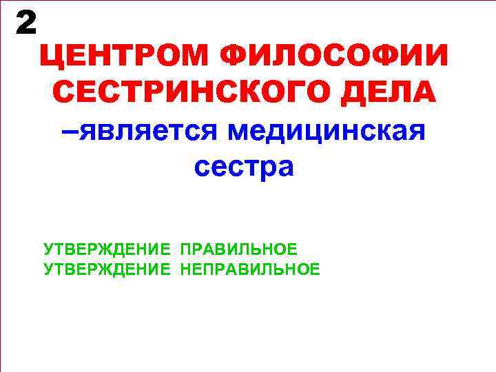 2 ЦЕНТРОМ ФИЛОСОФИИ СЕСТРИНСКОГО ДЕЛА –является медицинская сестра УТВЕРЖДЕНИЕ ПРАВИЛЬНОЕ УТВЕРЖДЕНИЕ НЕПРАВИЛЬНОЕ 