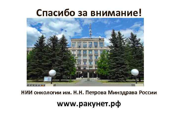 Спасибо за внимание! НИИ онкологии им. Н. Н. Петрова Минздрава России www. ракунет. рф