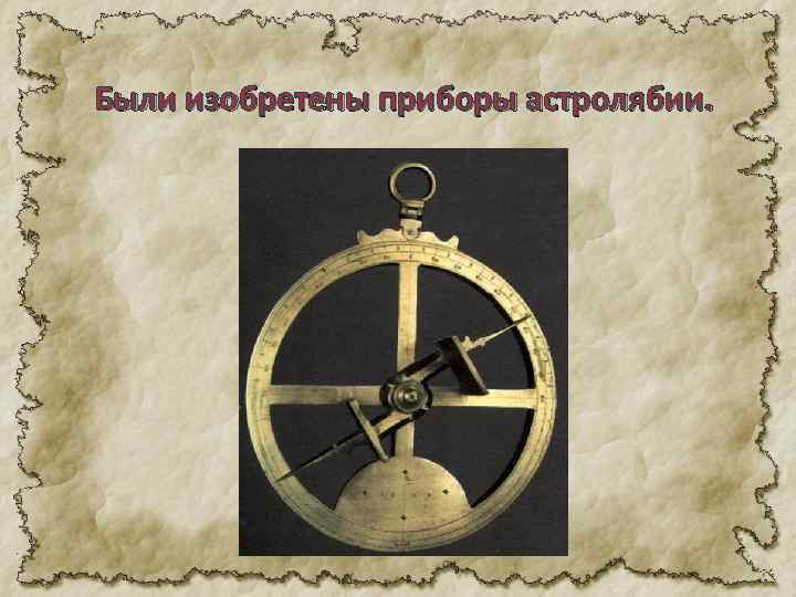 Были изобретены приборы астролябии. 