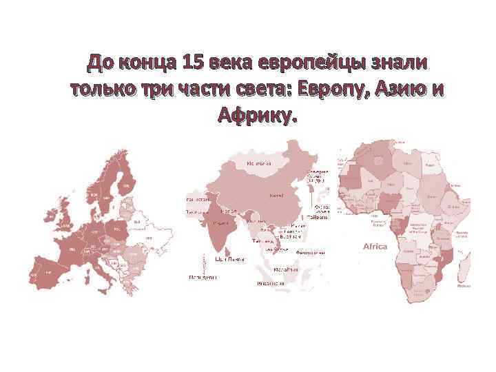 До конца 15 века европейцы знали только три части света: Европу, Азию и Африку.