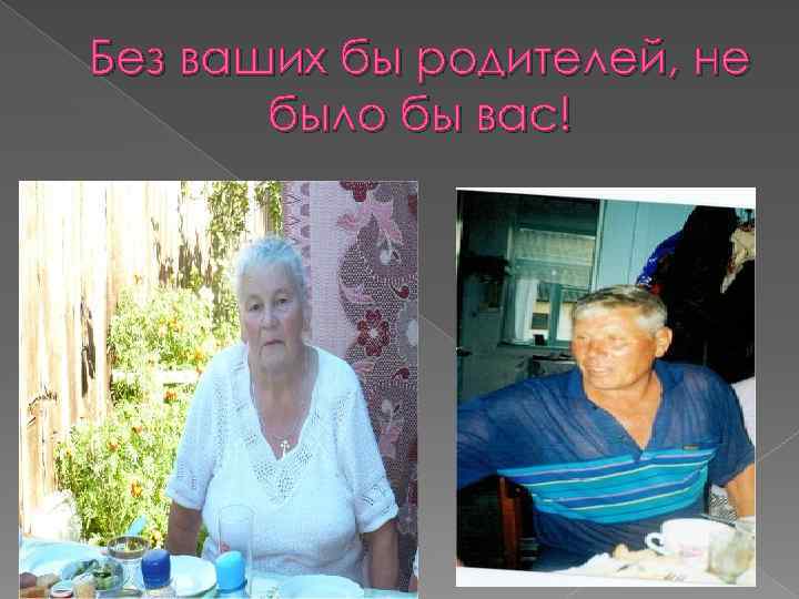 Без ваших бы родителей, не было бы вас! 