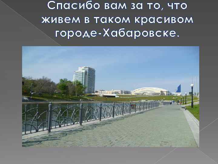 Спасибо вам за то, что живем в таком красивом городе-Хабаровске. 