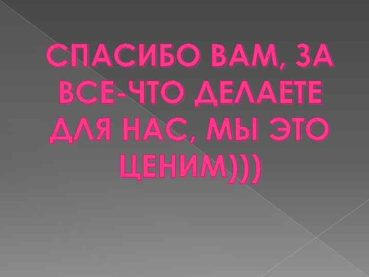 СПАСИБО ВАМ, ЗА ВСЕ-ЧТО ДЕЛАЕТЕ ДЛЯ НАС, МЫ ЭТО ЦЕНИМ))) 