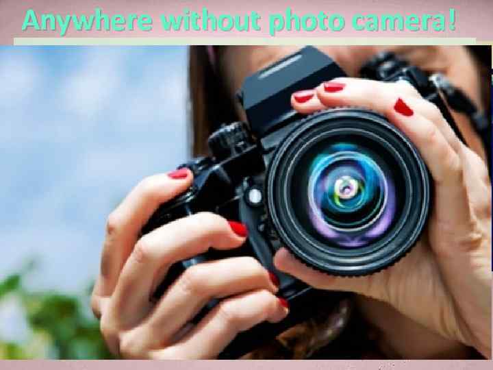 Anywhere without photo camera! 