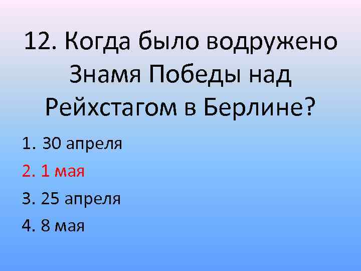 12. Когда было водружено Знамя Победы над Рейхстагом в Берлине? 1. 30 апреля 2.