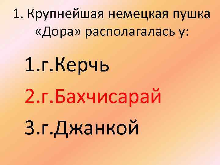 1. Крупнейшая немецкая пушка «Дора» располагалась у: 1. г. Керчь 2. г. Бахчисарай 3.
