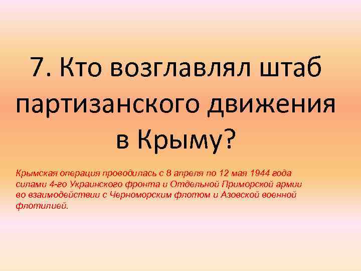 7. Кто возглавлял штаб партизанского движения в Крыму? Крымская операция проводилась с 8 апреля