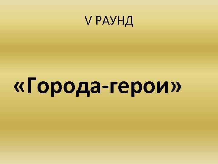 V РАУНД «Города-герои» 