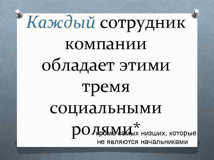 Каждый сотрудник компании обладает этими тремя социальными ролями* *кроме самых низших, которые не являются