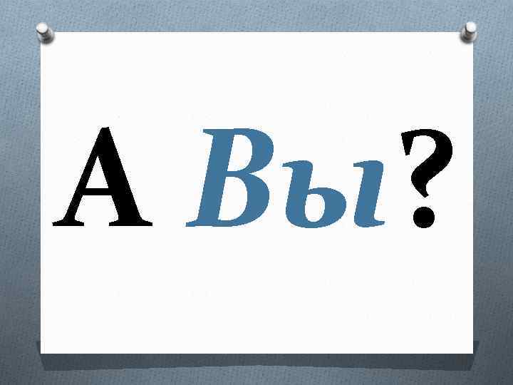 А Вы? 