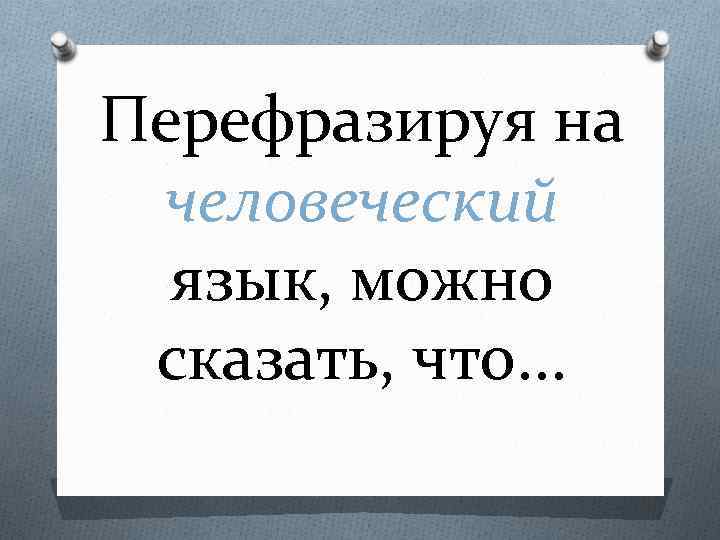 Перефразируя на человеческий язык, можно сказать, что. . . 