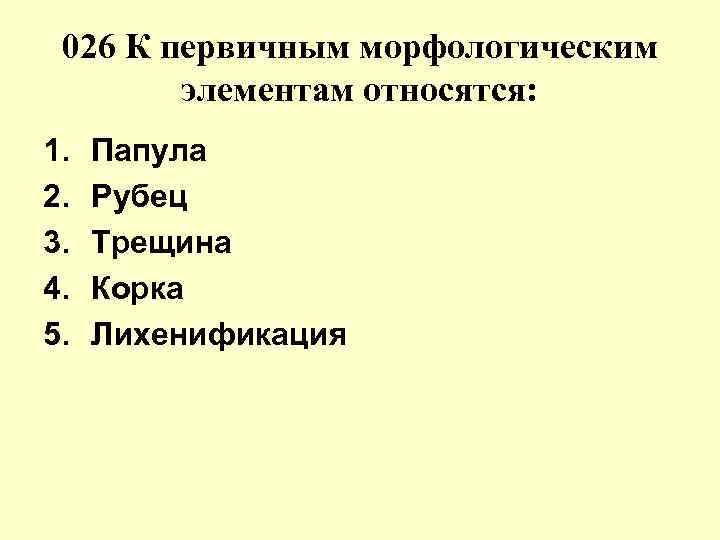 026 К первичным морфологическим элементам относятся: 1. 2. 3. 4. 5. Папула Рубец Трещина