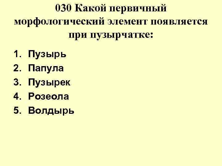 030 Какой первичный морфологический элемент появляется при пузырчатке: 1. 2. 3. 4. 5. Пузырь