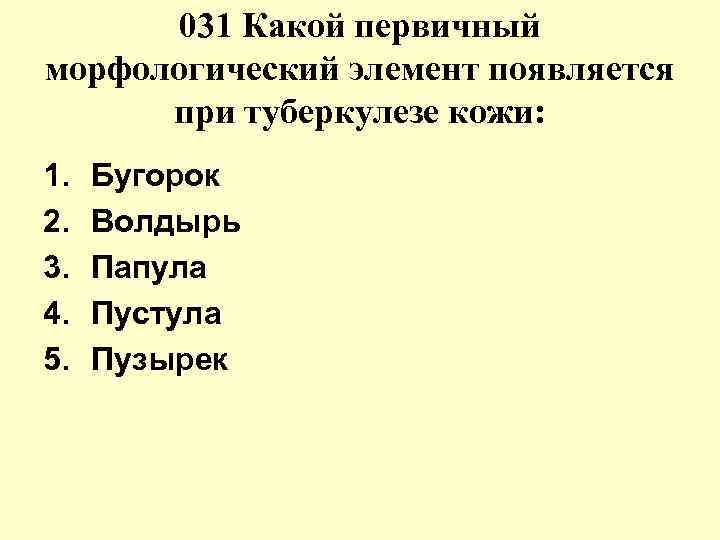 031 Какой первичный морфологический элемент появляется при туберкулезе кожи: 1. 2. 3. 4. 5.