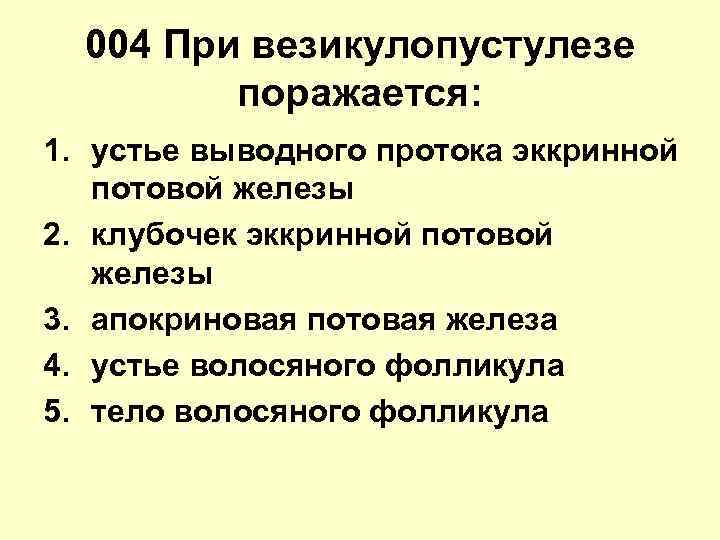 004 При везикулопустулезе поражается: 1. устье выводного протока эккринной потовой железы 2. клубочек эккринной