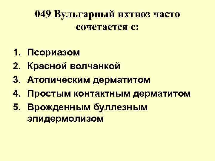 049 Вульгарный ихтиоз часто сочетается с: 1. 2. 3. 4. 5. Псориазом Красной волчанкой