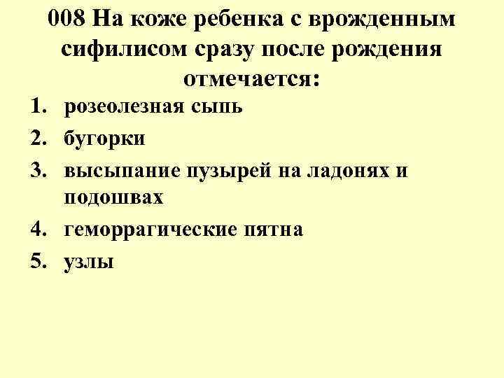 008 На коже ребенка с врожденным сифилисом сразу после рождения отмечается: 1. розеолезная сыпь