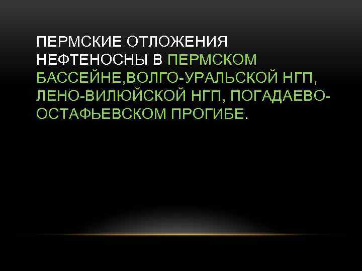 ПЕРМСКИЕ ОТЛОЖЕНИЯ НЕФТЕНОСНЫ В ПЕРМСКОМ БАССЕЙНЕ, ВОЛГО-УРАЛЬСКОЙ НГП, ЛЕНО-ВИЛЮЙСКОЙ НГП, ПОГАДАЕВООСТАФЬЕВСКОМ ПРОГИБЕ. 