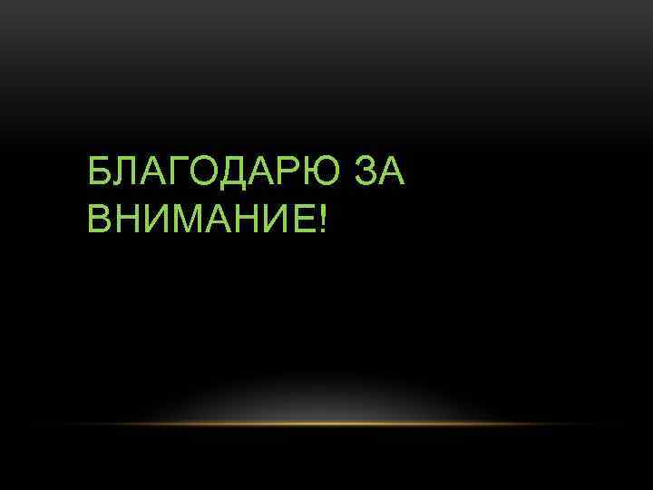 БЛАГОДАРЮ ЗА ВНИМАНИЕ! 