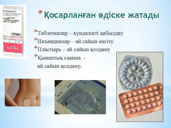 * Қосарланған әдіске жатады *Таблеткалар – күнделікті қабылдау *Инъекциялар – ай сайын енгізу *Пластырь