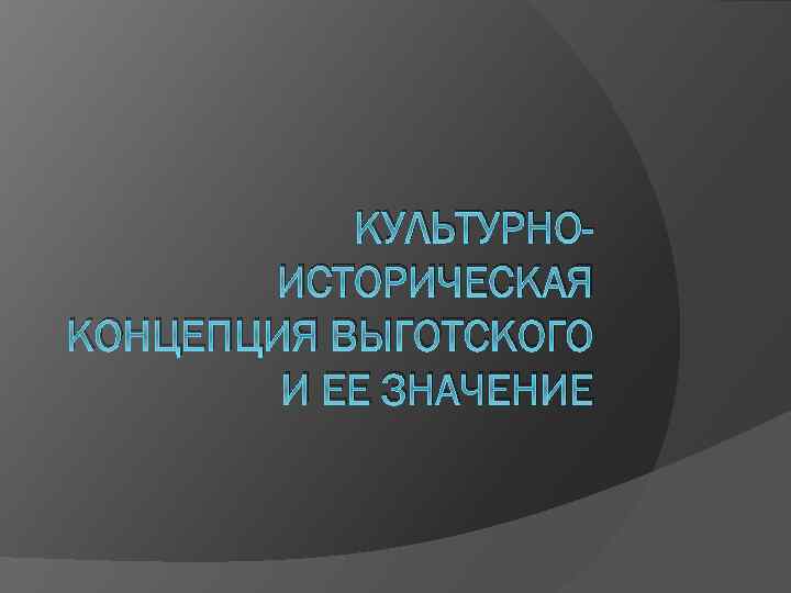 КУЛЬТУРНОИСТОРИЧЕСКАЯ КОНЦЕПЦИЯ ВЫГОТСКОГО И ЕЕ ЗНАЧЕНИЕ 