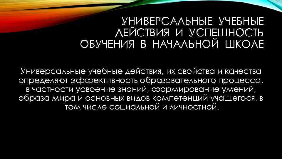 УНИВЕРСАЛЬНЫЕ УЧЕБНЫЕ ДЕЙСТВИЯ И УСПЕШНОСТЬ ОБУЧЕНИЯ В НАЧАЛЬНОЙ ШКОЛЕ Универсальные учебные действия, их свойства