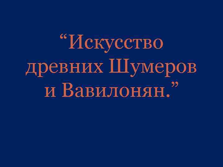 “Искусство древних Шумеров и Вавилонян. ” 