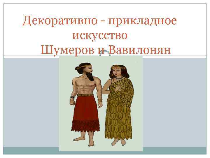 Декоративно - прикладное искусство Шумеров и Вавилонян 