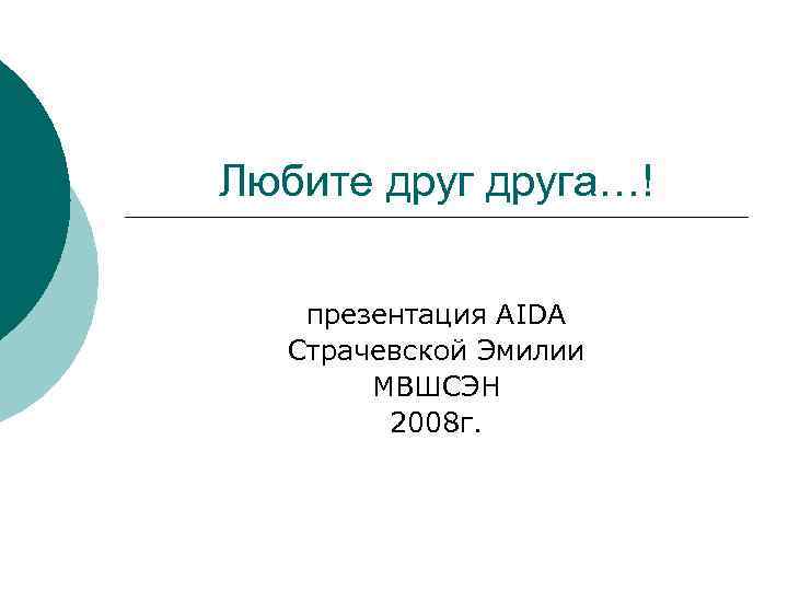 Любите друга…! презентация AIDA Страчевской Эмилии МВШСЭН 2008 г. 