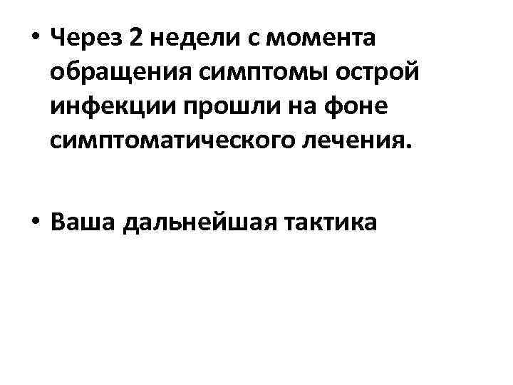  • Через 2 недели с момента обращения симптомы острой инфекции прошли на фоне