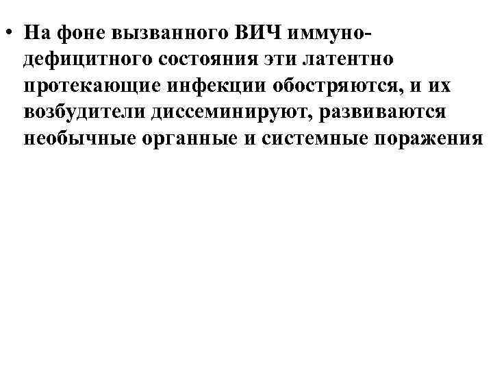  • На фоне вызванного ВИЧ иммунодефицитного состояния эти латентно протекающие инфекции обостряются, и