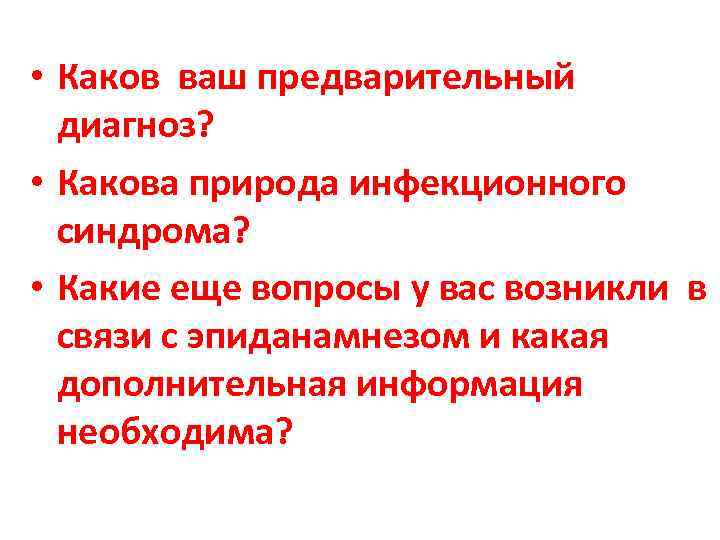  • Каков ваш предварительный диагноз? • Какова природа инфекционного синдрома? • Какие еще