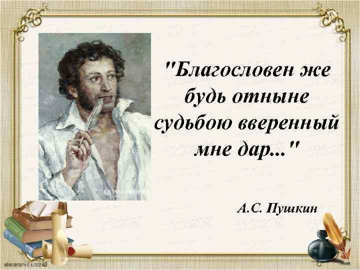 "Благословен же будь отныне судьбою вверенный мне дар. . . " А. С. Пушкин