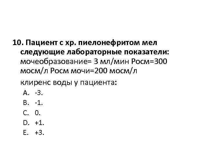 10. Пациент с хр. пиелонефритом мел следующие лабораторные показатели: мочеобразование= 3 мл/мин Росм=300 мосм/л