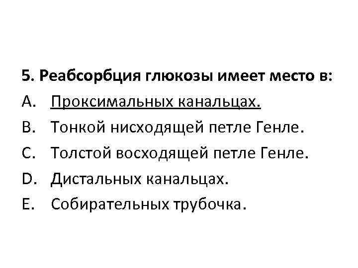 5. Реабсорбция глюкозы имеет место в: A. Проксимальных канальцах. B. Тонкой нисходящей петле Генле.