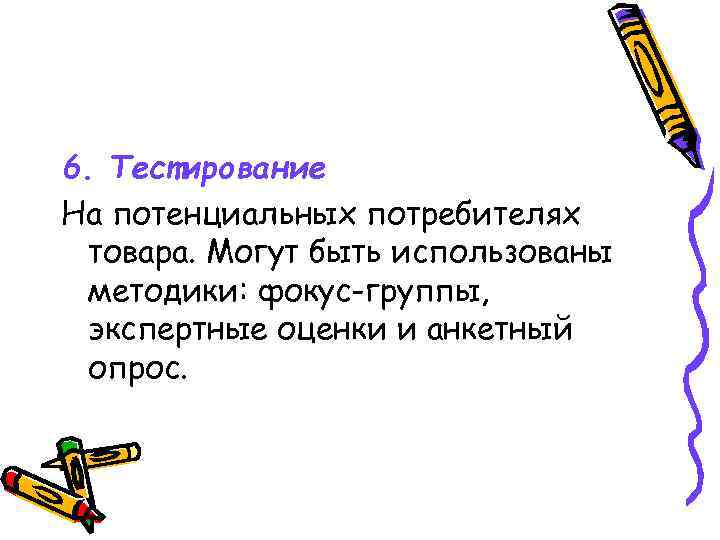 6. Тестирование На потенциальных потребителях товара. Могут быть использованы методики: фокус-группы, экспертные оценки и