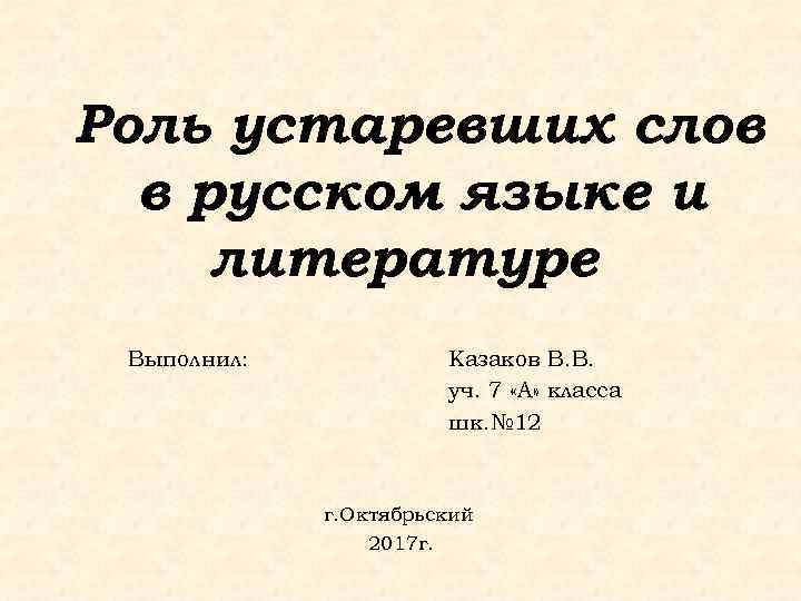 Роль устаревших слов в русском языке и литературе Выполнил: Казаков В. В. уч. 7