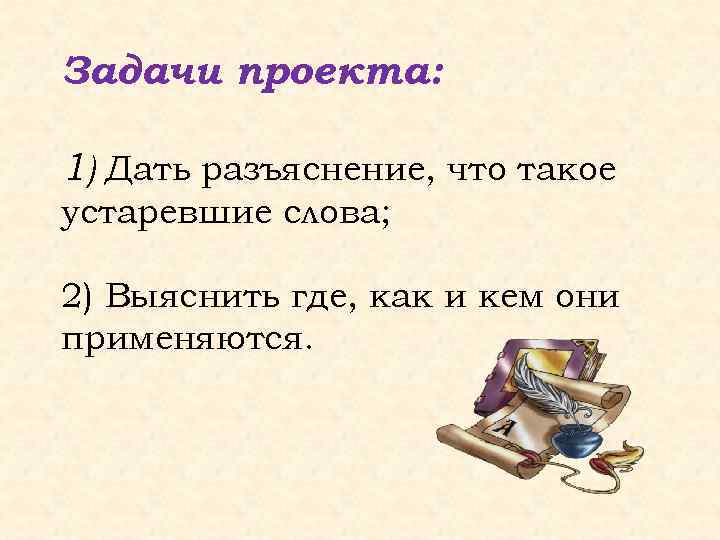 Задачи проекта: 1) Дать разъяснение, что такое устаревшие слова; 2) Выяснить где, как и