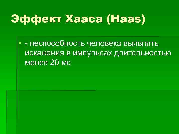Эффект Хааса (Haas) § - неспособность человека выявлять искажения в импульсах длительностью менее 20