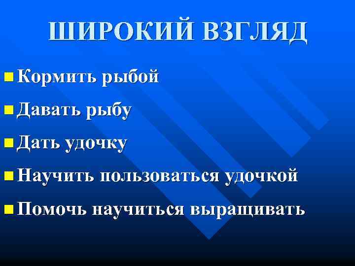 ШИРОКИЙ ВЗГЛЯД n Кормить рыбой n Давать рыбу n Дать удочку n Научить пользоваться