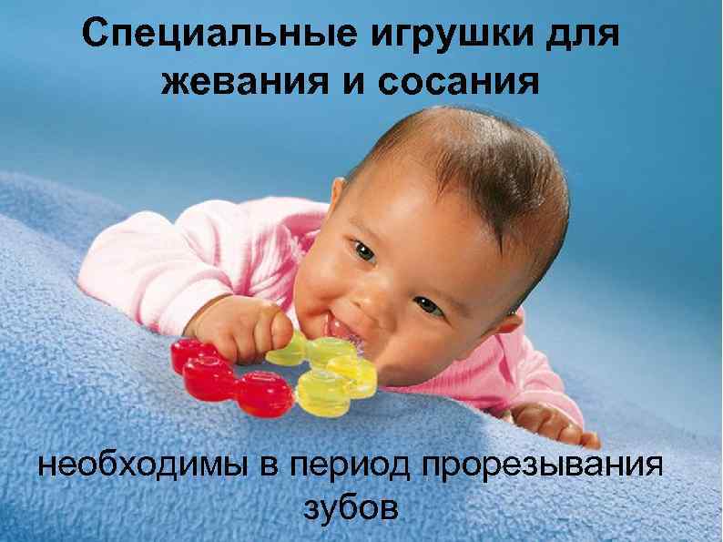 Специальные игрушки для жевания и сосания необходимы в период прорезывания зубов 