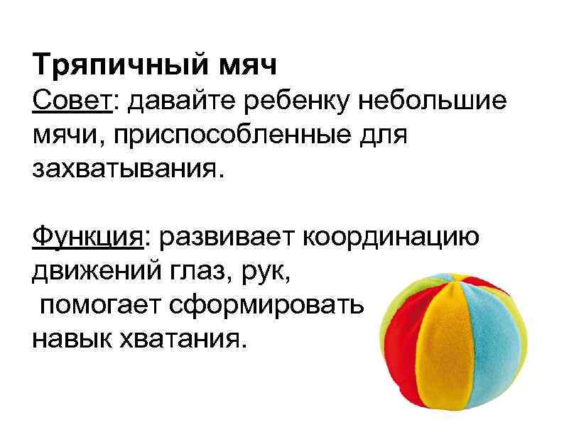 Тряпичный мяч Совет: давайте ребенку небольшие мячи, приспособленные для захватывания. Функция: развивает координацию движений