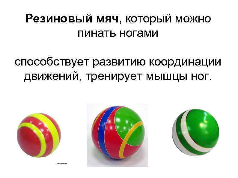 Резиновый мяч, который можно пинать ногами способствует развитию координации движений, тренирует мышцы ног. 