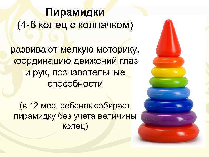Пирамидки (4 -6 колец с колпачком) развивают мелкую моторику, координацию движений глаз и рук,