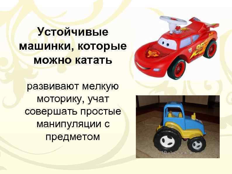 Устойчивые машинки, которые можно катать развивают мелкую моторику, учат совершать простые манипуляции с предметом