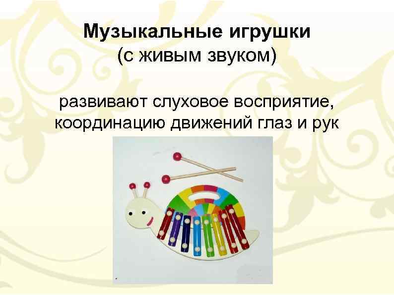 Музыкальные игрушки (с живым звуком) развивают слуховое восприятие, координацию движений глаз и рук 